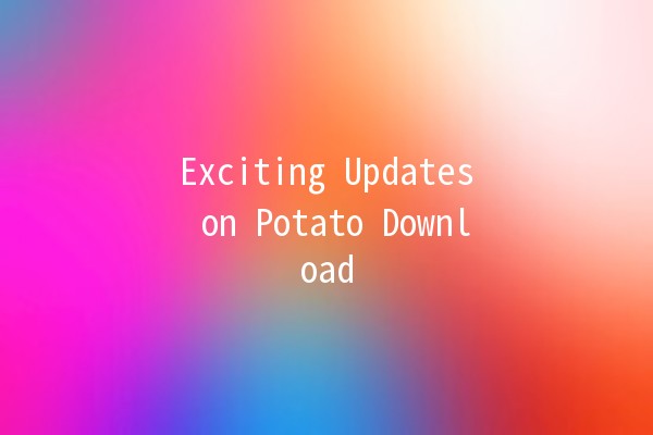 Exciting Updates on Potato Download 🍟✨