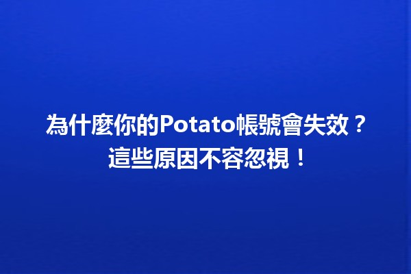 為什麼你的Potato帳號會失效？這些原因不容忽視！💔