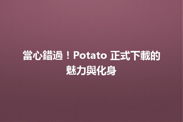 🚀 當心錯過！Potato 正式下載的魅力與化身