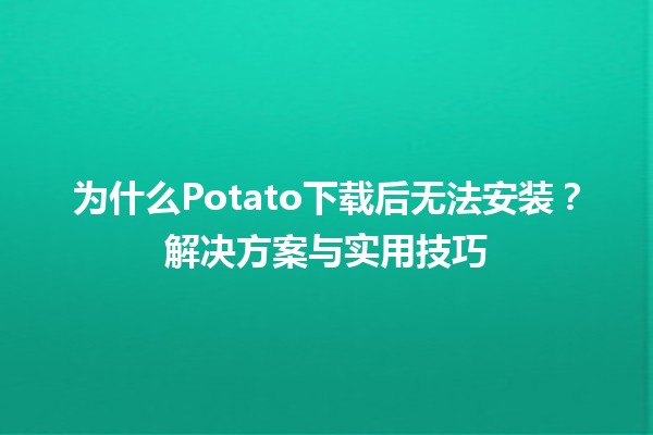 为什么Potato下载后无法安装？解决方案与实用技巧🛠️