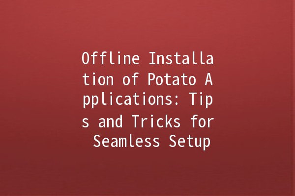 Offline Installation of Potato Applications: Tips and Tricks for Seamless Setup 🍟🔧