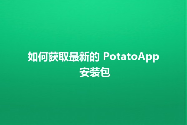 如何获取最新的 PotatoApp 安装包🥔📲