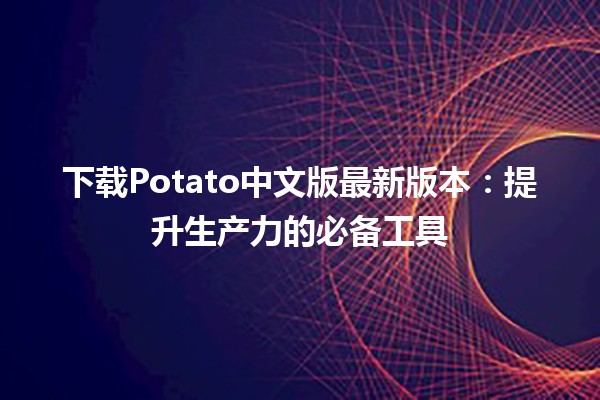 🌟 下载Potato中文版最新版本：提升生产力的必备工具