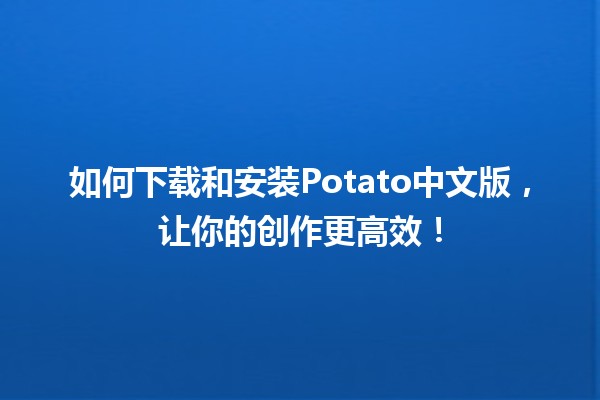 如何下载和安装Potato中文版，让你的创作更高效！🚀