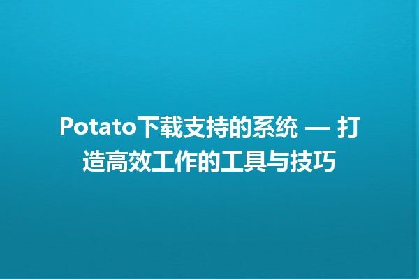 Potato下载支持的系统🌟 — 打造高效工作的工具与技巧