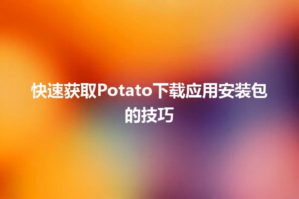 快速获取Potato下载应用安装包的技巧 💡📱