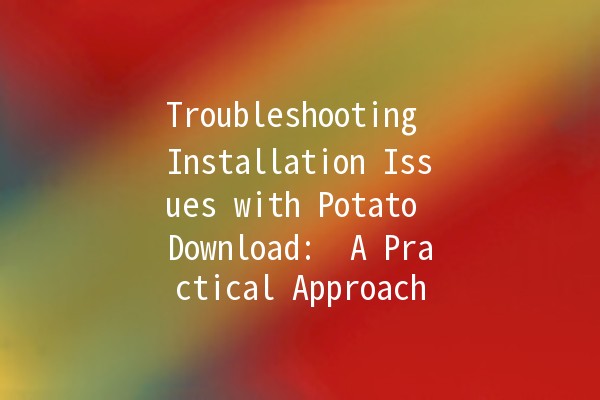 Troubleshooting Installation Issues with Potato Download: 🥔 A Practical Approach