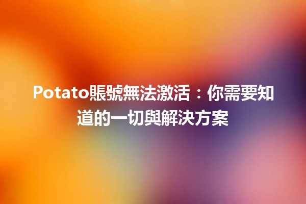 Potato賬號無法激活😫：你需要知道的一切與解決方案