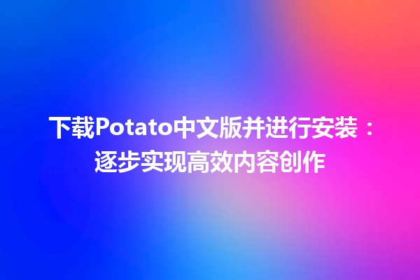 下载Potato中文版并进行安装：逐步实现高效内容创作📥✨