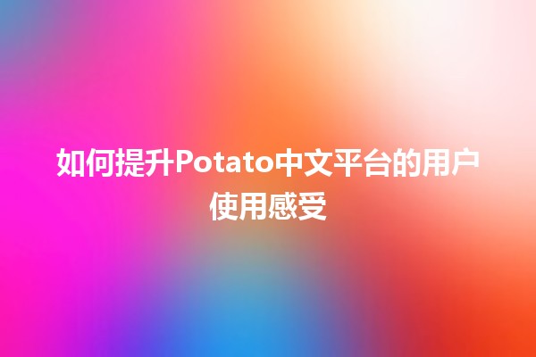 🍟 如何提升Potato中文平台的用户使用感受 🥔