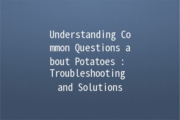 Understanding Common Questions about Potatoes 🥔: Troubleshooting and Solutions