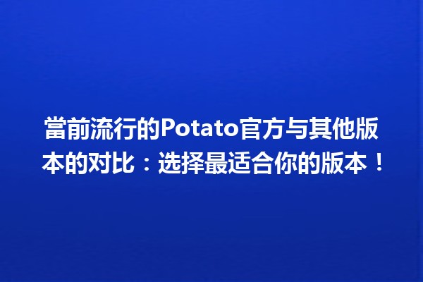 🌟 當前流行的Potato官方与其他版本的对比：选择最适合你的版本！🍟