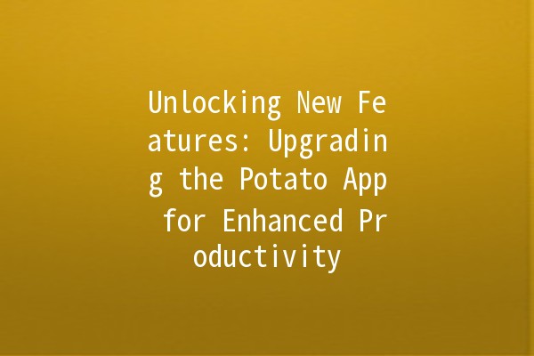 Unlocking New Features: Upgrading the Potato App for Enhanced Productivity 🚀🥔