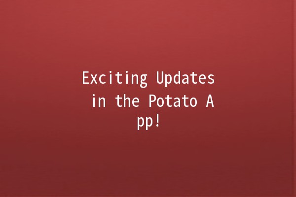 Exciting Updates in the Potato App! 🥔✨