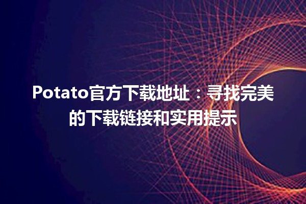 🍟 Potato官方下载地址：寻找完美的下载链接和实用提示 🖥️