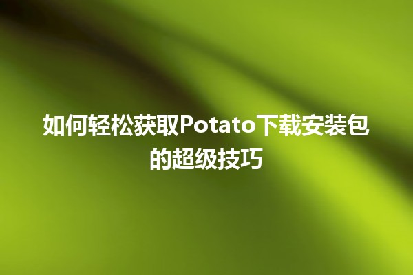 🎉如何轻松获取Potato下载安装包的超级技巧🚀