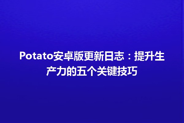 Potato安卓版更新日志📱🍟：提升生产力的五个关键技巧