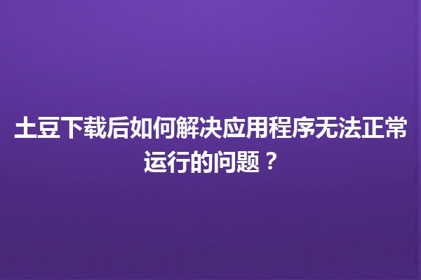 🥔 土豆下载后如何解决应用程序无法正常运行的问题？