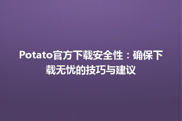 🎮 Potato官方下载安全性：确保下载无忧的技巧与建议 🚀