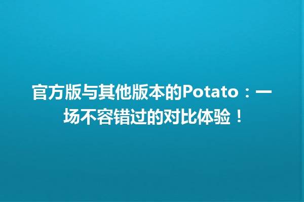 📊 官方版与其他版本的Potato：一场不容错过的对比体验！