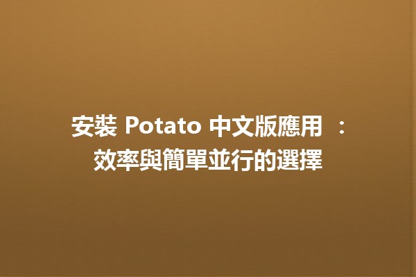 安裝 Potato 中文版應用 🥔📱：效率與簡單並行的選擇