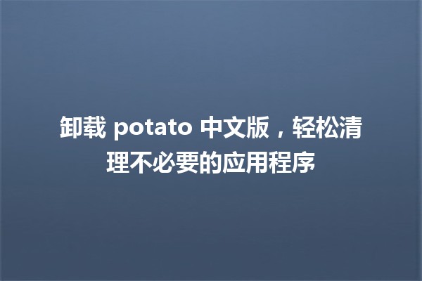 卸载 potato 中文版，轻松清理不必要的应用程序 🚀📱