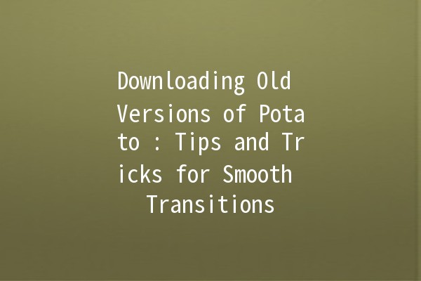 Downloading Old Versions of Potato 📥: Tips and Tricks for Smooth Transitions