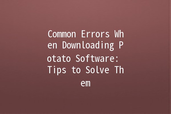 Common Errors When Downloading Potato Software: Tips to Solve Them 🎮💻