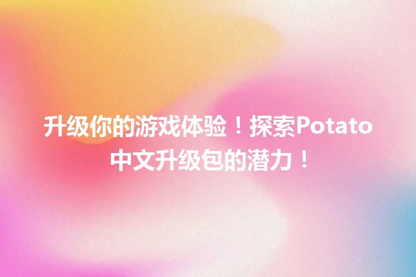 🥔升级你的游戏体验！探索Potato中文升级包的潜力！