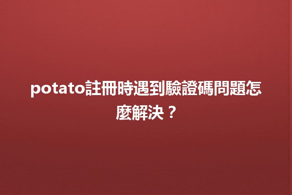 potato註冊時遇到驗證碼問題怎麼解決？🤔🔍