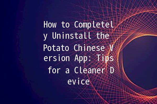 How to Completely Uninstall the Potato Chinese Version App: Tips for a Cleaner Device 🥔🚀