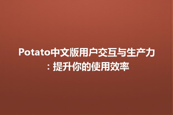 Potato中文版用户交互与生产力：提升你的使用效率💻🥔