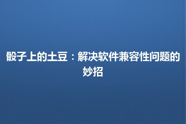 骰子上的土豆：解决软件兼容性问题的妙招🥔💻