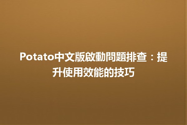 📱Potato中文版啟動問題排查：提升使用效能的技巧🚀