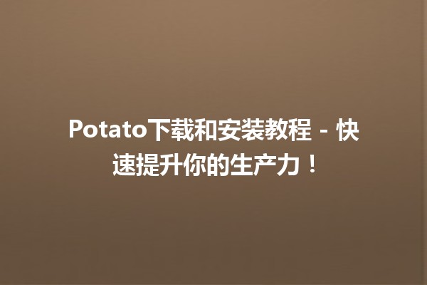 🍟 Potato下载和安装教程 - 快速提升你的生产力！