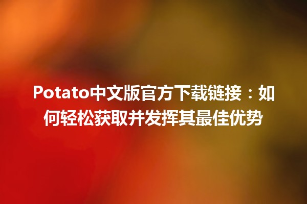 🍟 Potato中文版官方下载链接：如何轻松获取并发挥其最佳优势 🚀