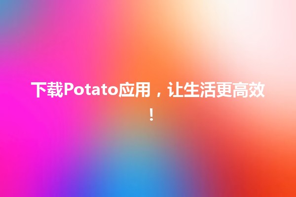 下载Potato应用，让生活更高效！🌟💻