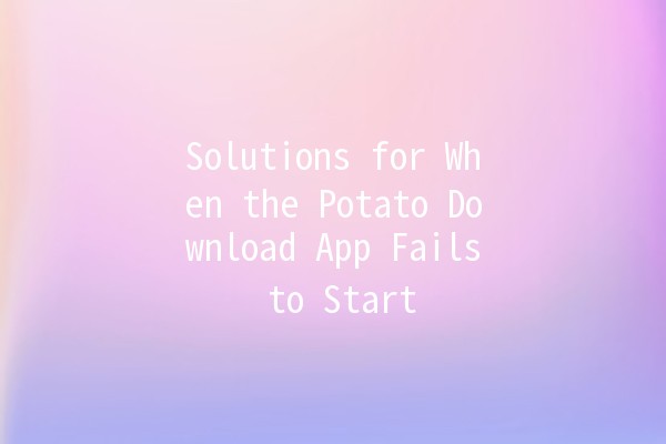 Solutions for When the Potato Download App Fails to Start 🚀💻