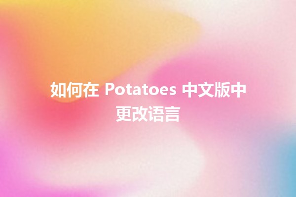 如何在 Potatoes 中文版中更改语言 🌍🥔