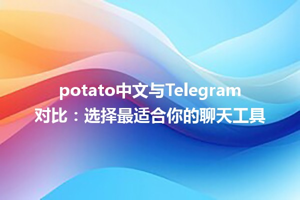 potato中文与Telegram对比：选择最适合你的聊天工具📱✨