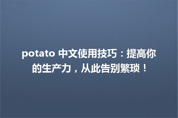 🚀 potato 中文使用技巧：提高你的生产力，从此告别繁琐！🥔