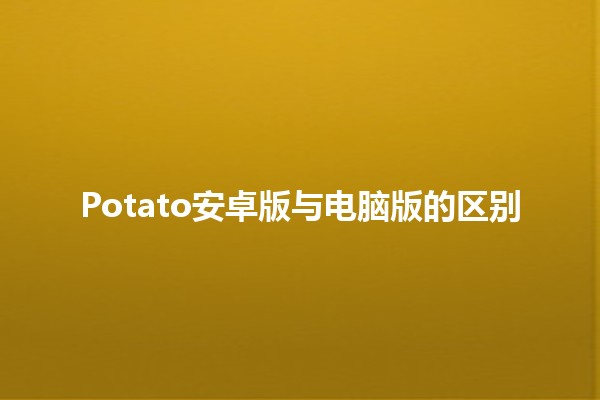 Potato安卓版与电脑版的区别🆚💻