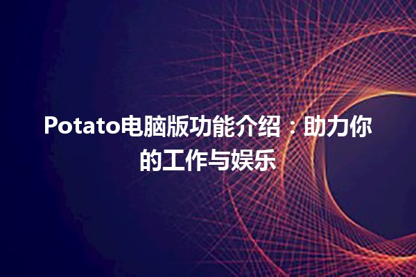 Potato电脑版功能介绍：助力你的工作与娱乐 🚀