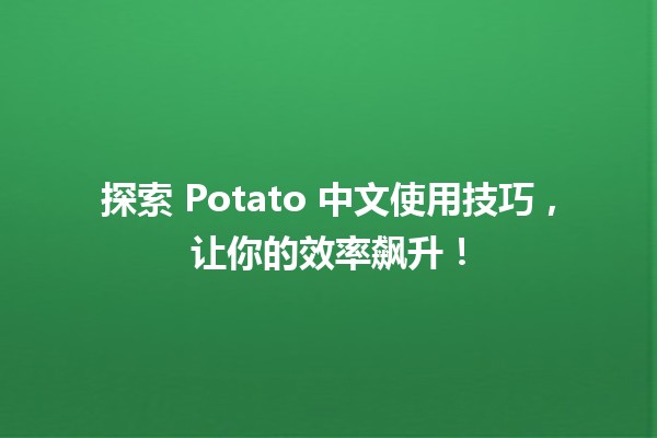 🍟 探索 Potato 中文使用技巧，让你的效率飙升！💡