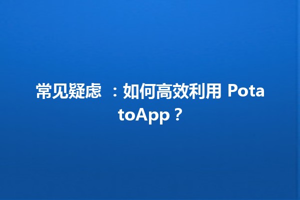 🥔 常见疑虑 📲：如何高效利用 PotatoApp？