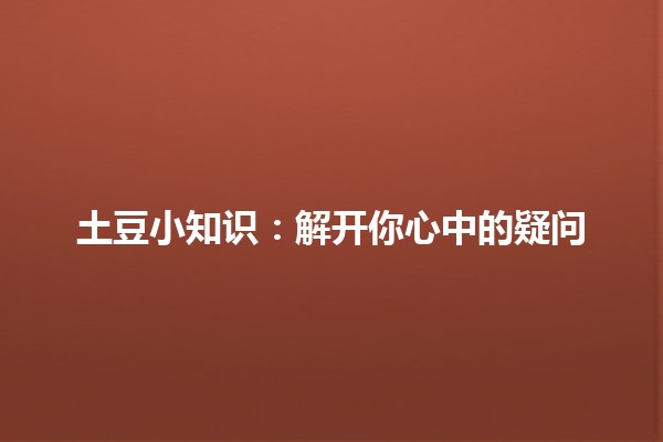 土豆小知识💡：解开你心中的疑问