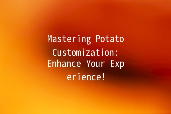 Mastering Potato Customization: Enhance Your Experience! 🥔✨