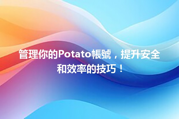 🍟 管理你的Potato帳號，提升安全和效率的技巧！