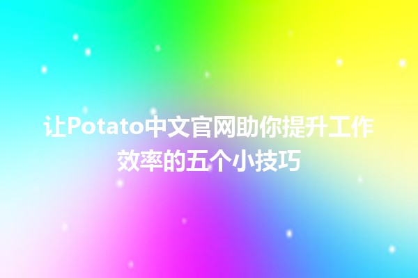 🍟 让Potato中文官网助你提升工作效率的五个小技巧