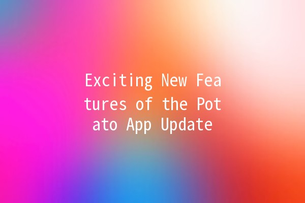 Exciting New Features of the Potato App Update 🚀🥔